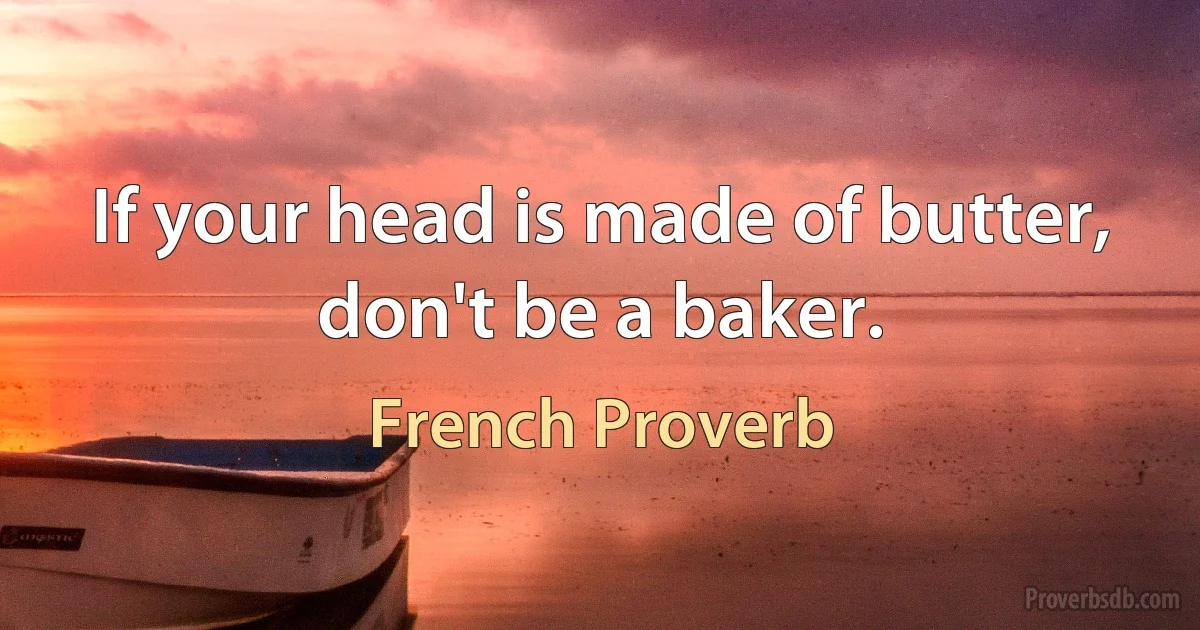 If your head is made of butter, don't be a baker. (French Proverb)