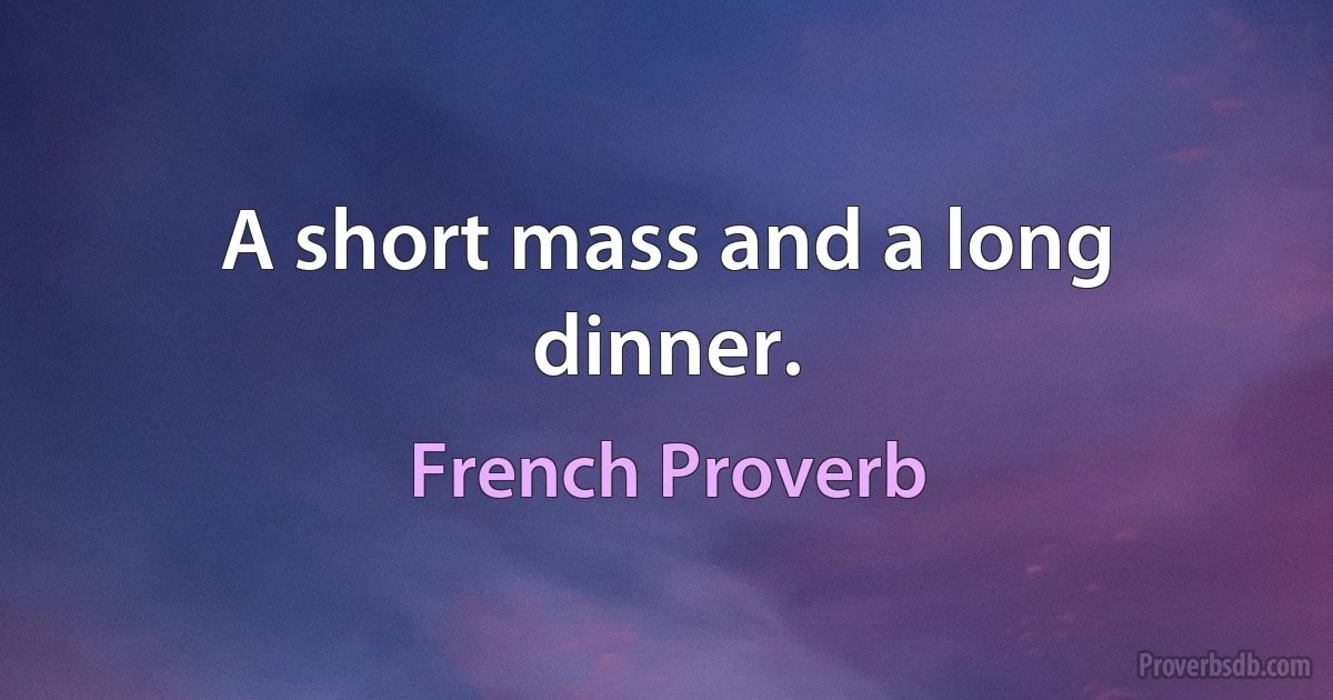 A short mass and a long dinner. (French Proverb)