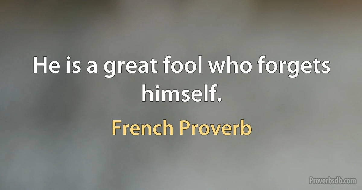 He is a great fool who forgets himself. (French Proverb)