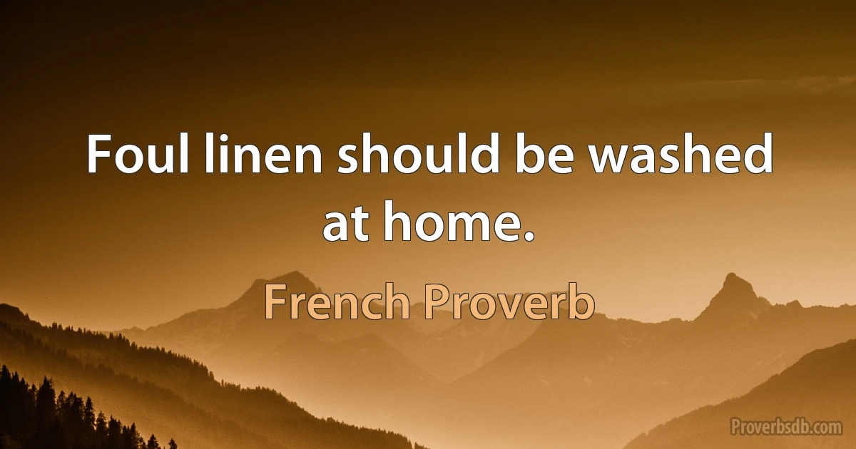 Foul linen should be washed at home. (French Proverb)