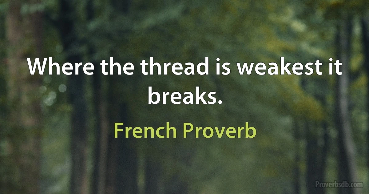 Where the thread is weakest it breaks. (French Proverb)