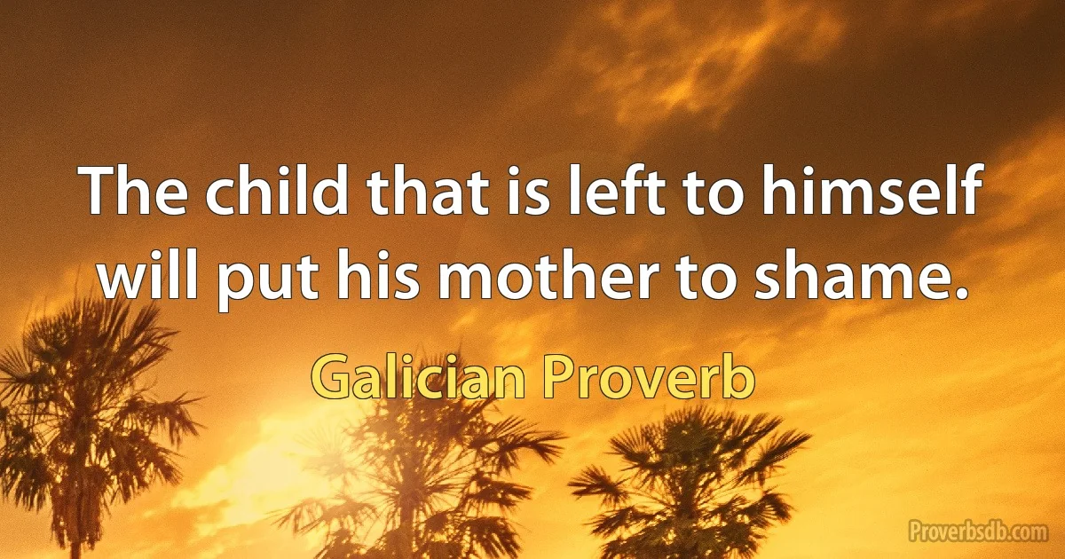 The child that is left to himself will put his mother to shame. (Galician Proverb)