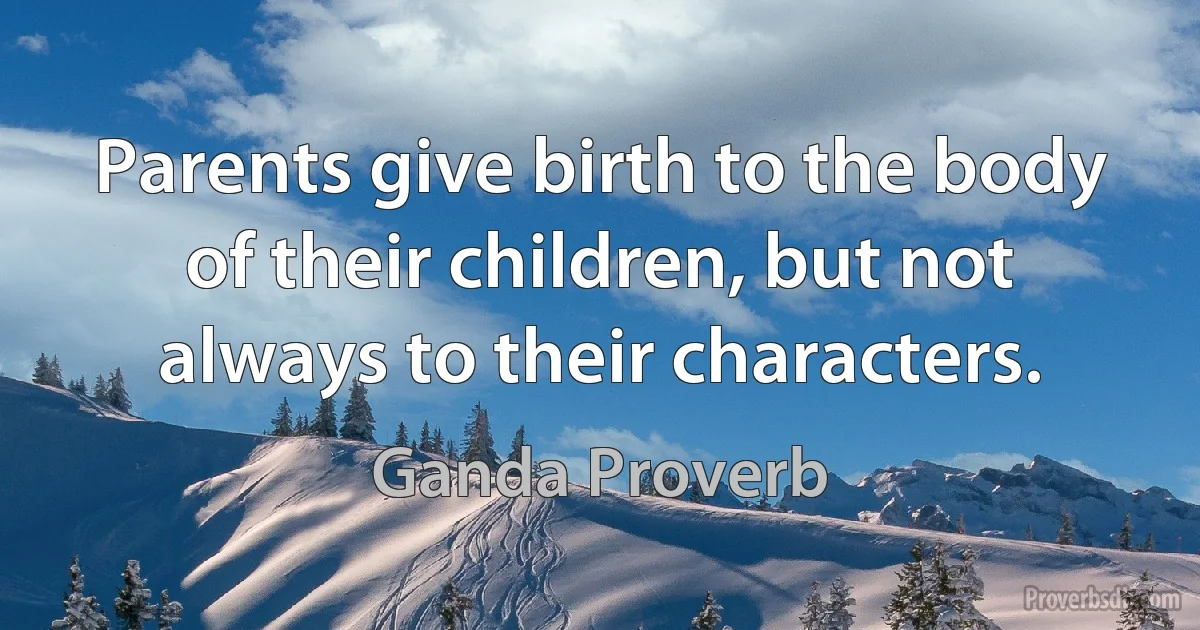 Parents give birth to the body of their children, but not always to their characters. (Ganda Proverb)