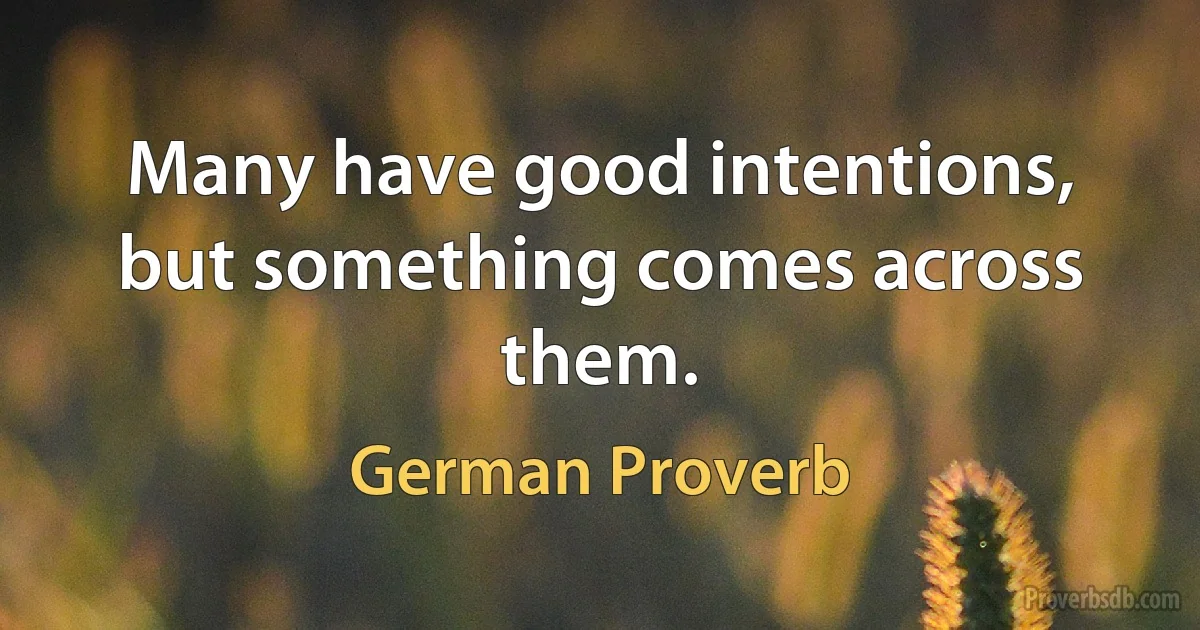 Many have good intentions, but something comes across them. (German Proverb)