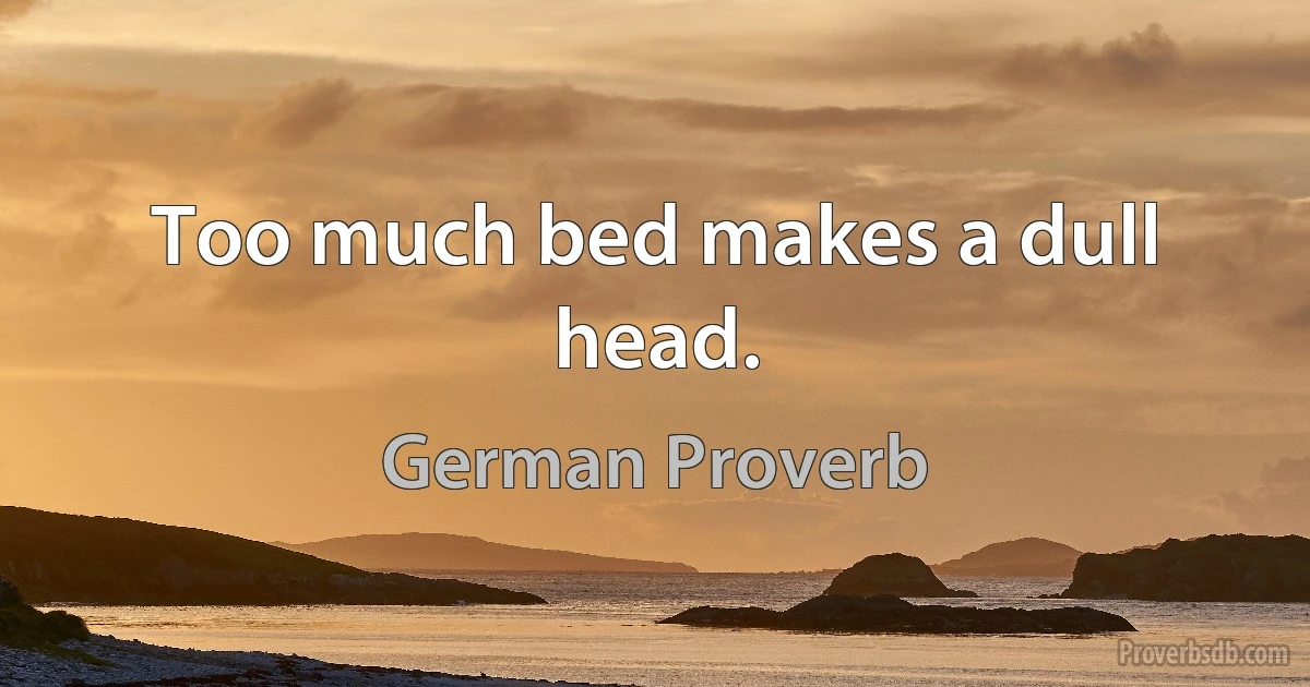 Too much bed makes a dull head. (German Proverb)