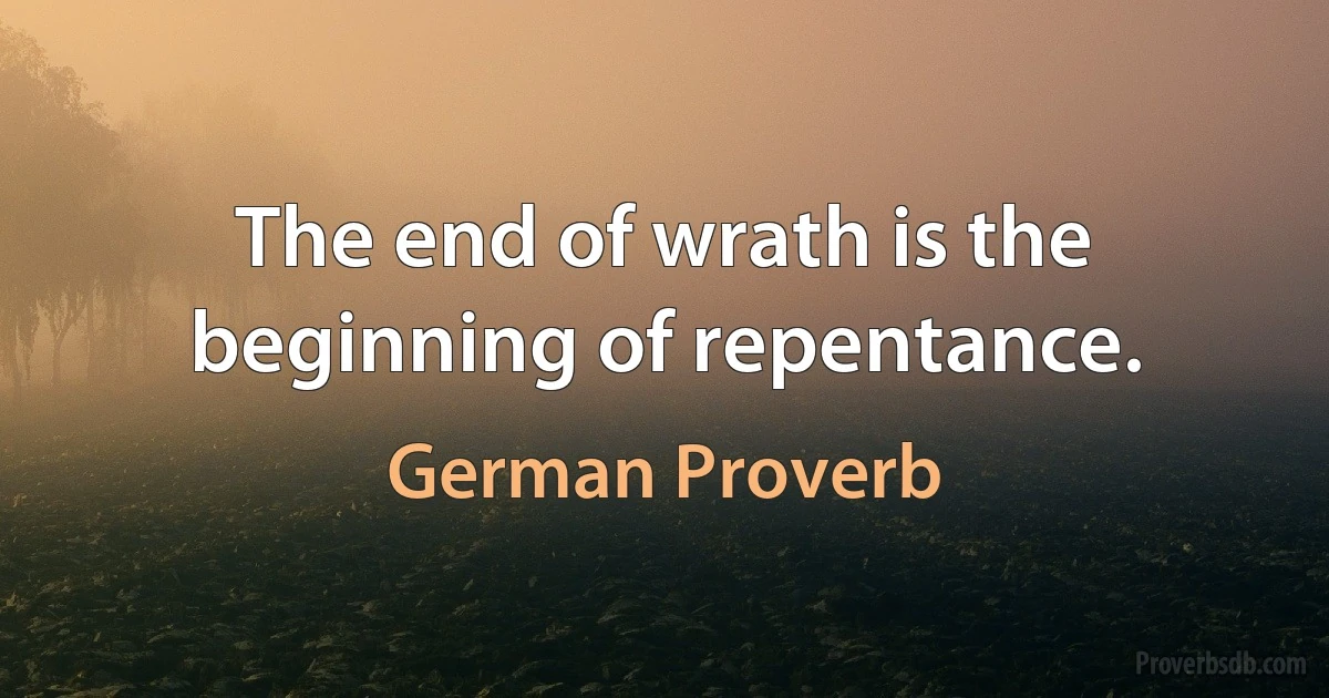 The end of wrath is the beginning of repentance. (German Proverb)