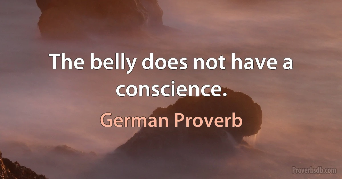 The belly does not have a conscience. (German Proverb)