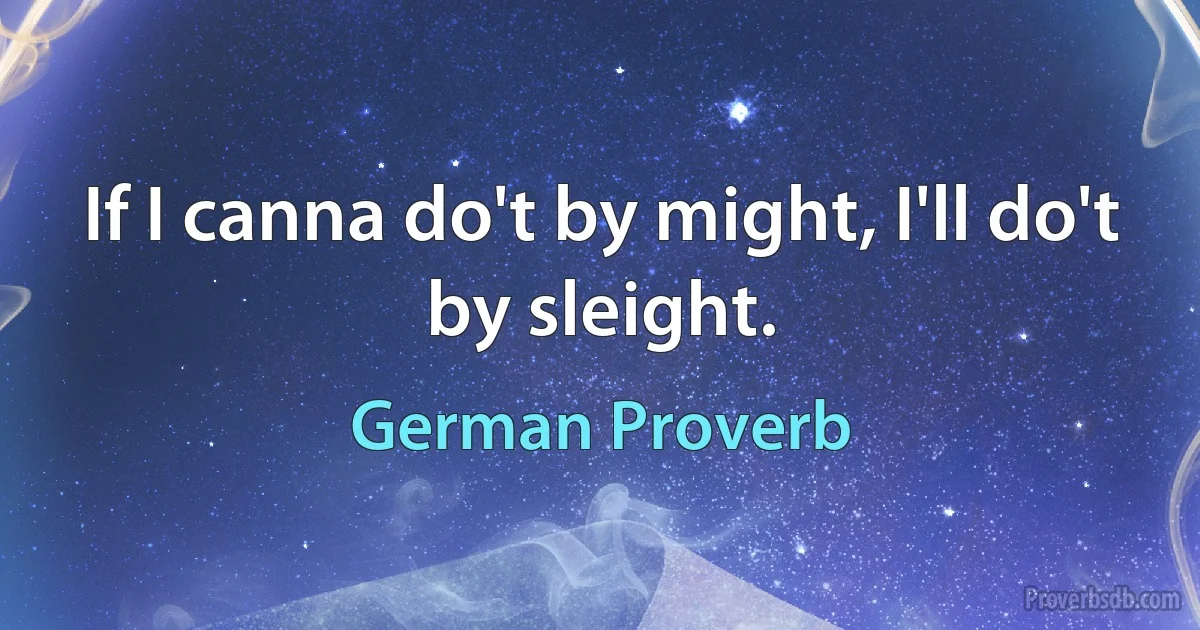 If I canna do't by might, I'll do't by sleight. (German Proverb)