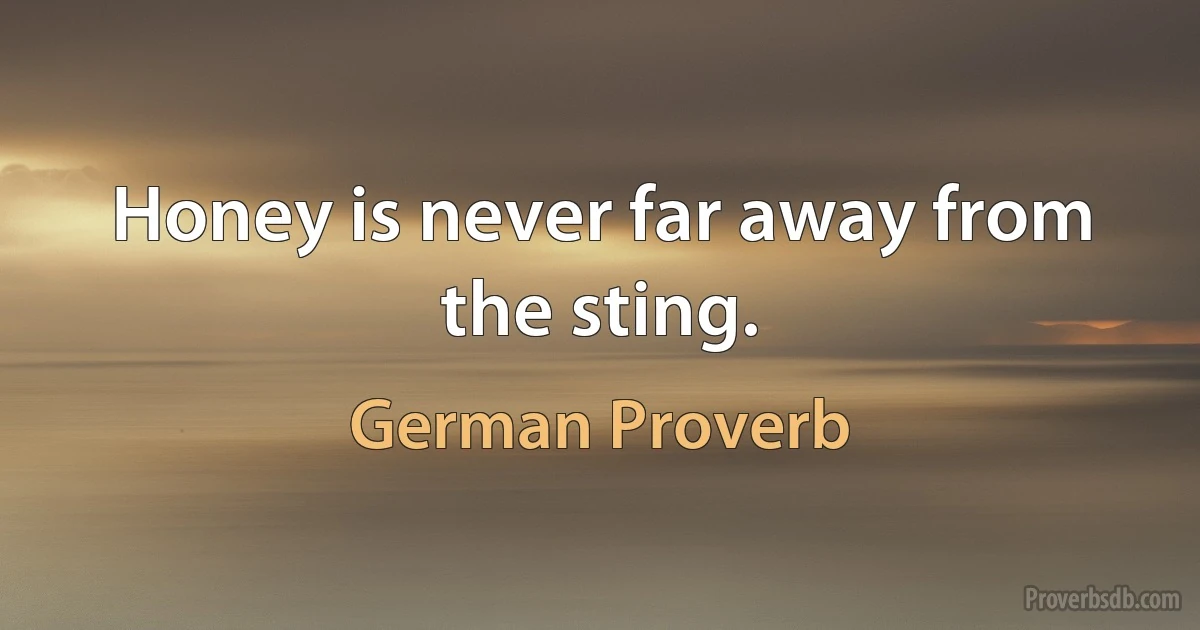 Honey is never far away from the sting. (German Proverb)