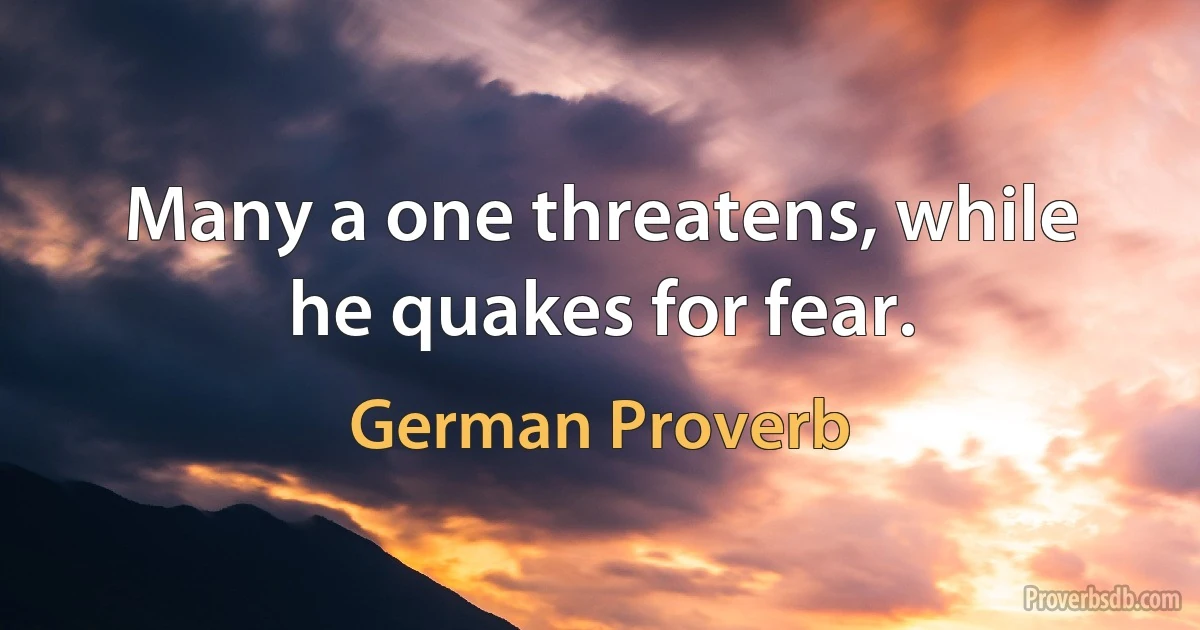 Many a one threatens, while he quakes for fear. (German Proverb)