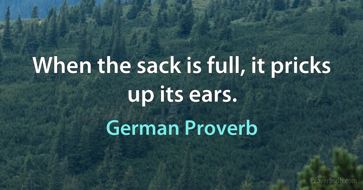 When the sack is full, it pricks up its ears. (German Proverb)