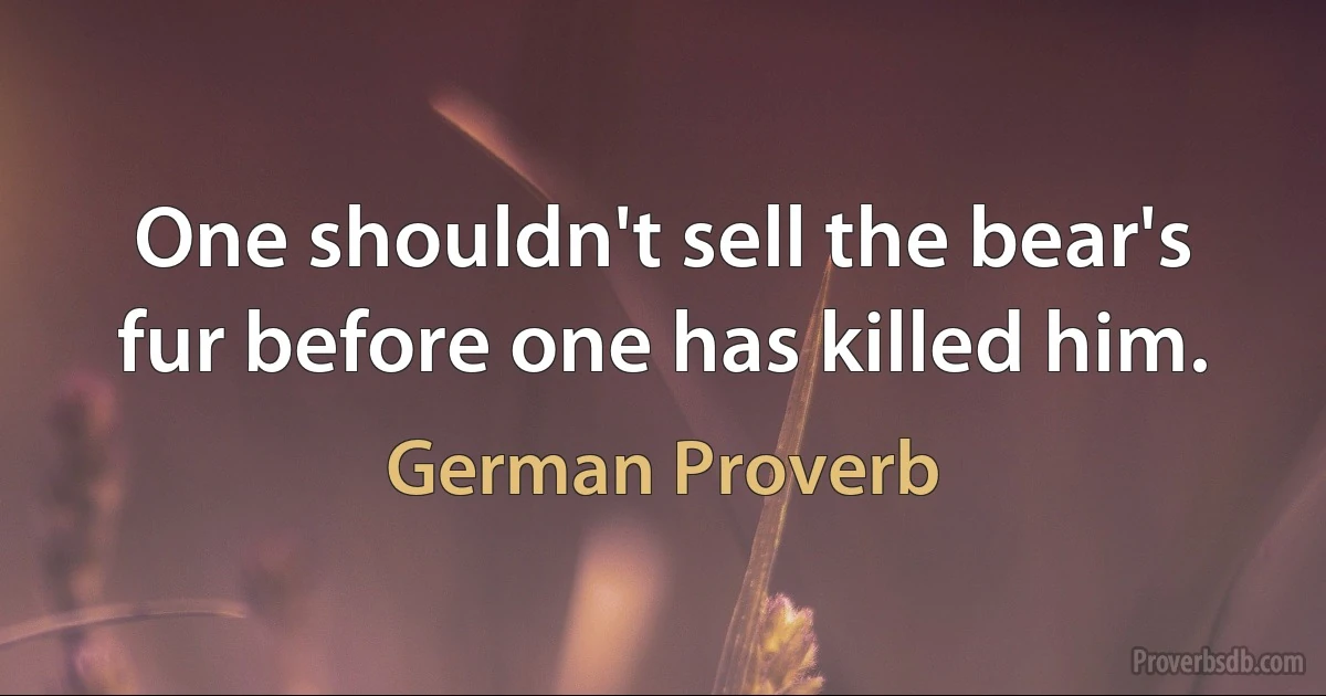 One shouldn't sell the bear's fur before one has killed him. (German Proverb)