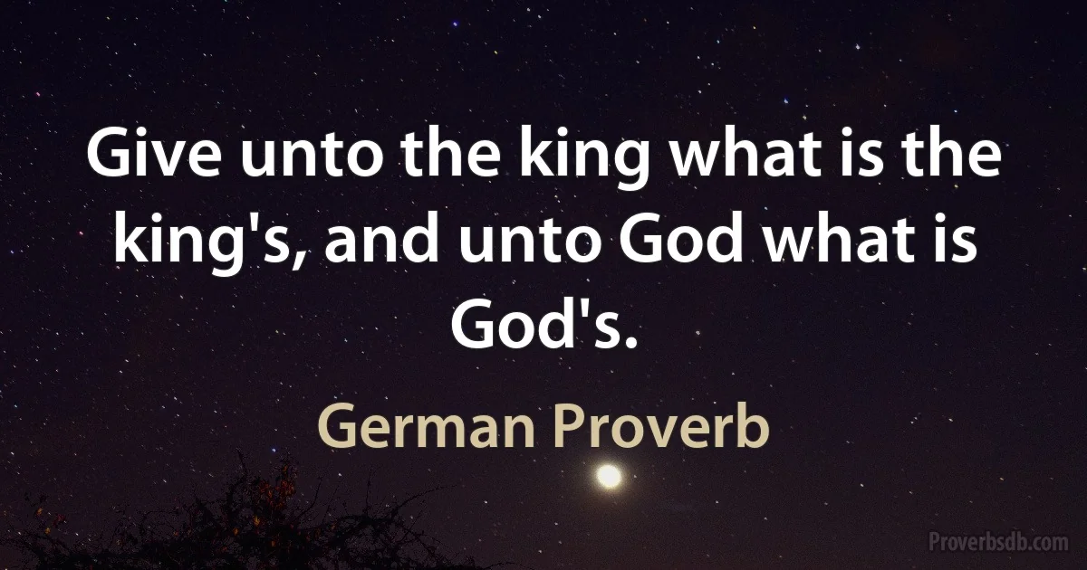 Give unto the king what is the king's, and unto God what is God's. (German Proverb)