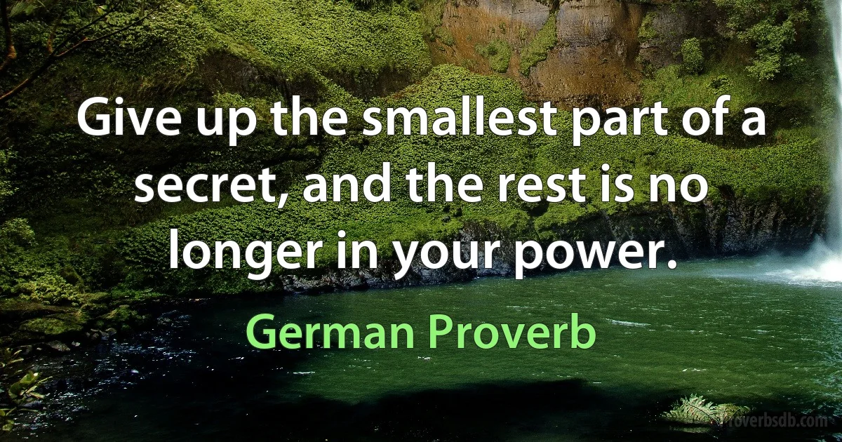 Give up the smallest part of a secret, and the rest is no longer in your power. (German Proverb)