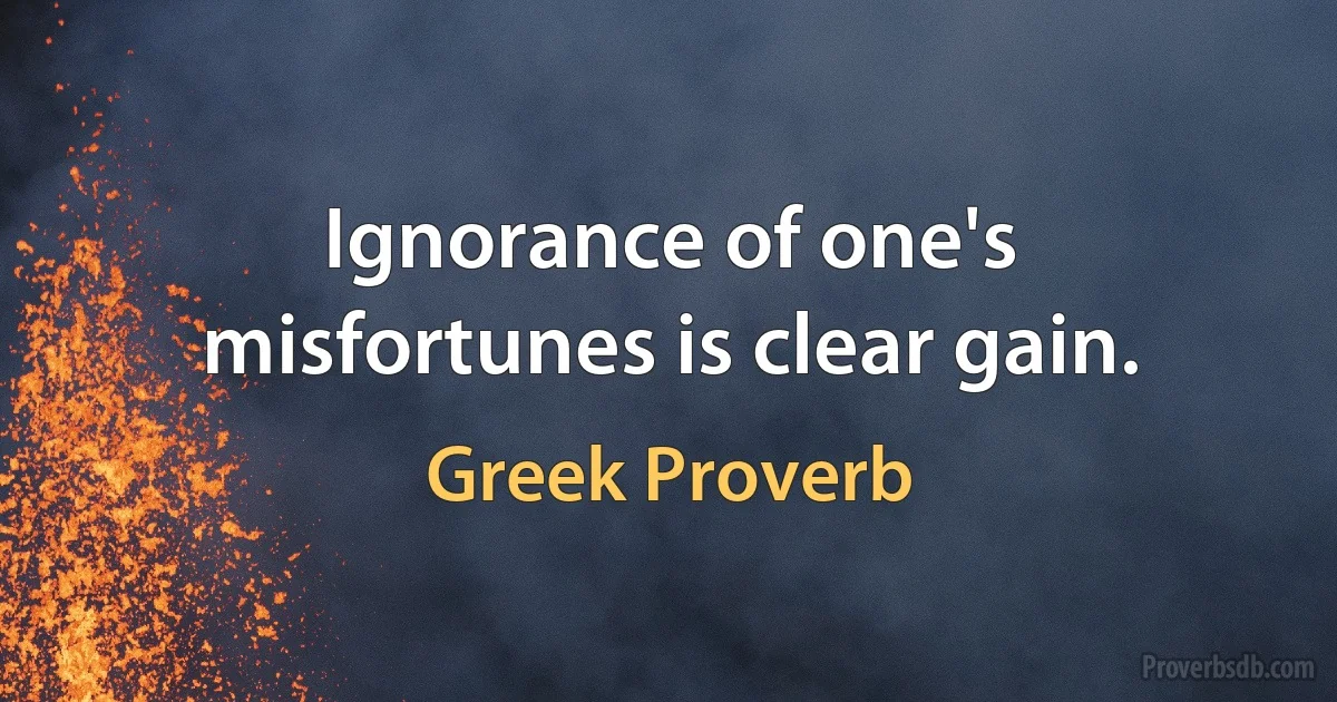 Ignorance of one's misfortunes is clear gain. (Greek Proverb)