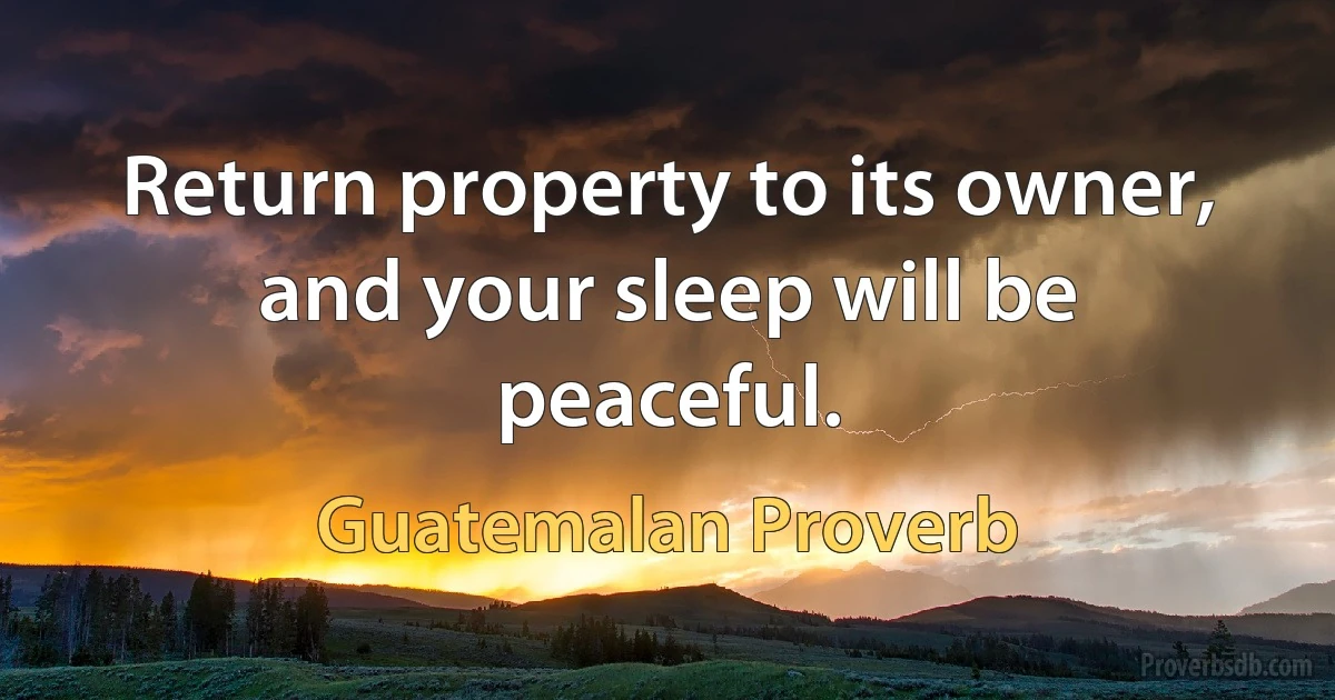 Return property to its owner, and your sleep will be peaceful. (Guatemalan Proverb)