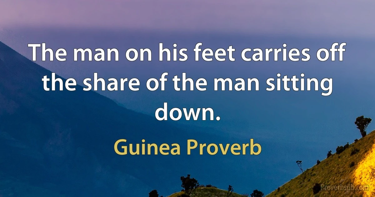 The man on his feet carries off the share of the man sitting down. (Guinea Proverb)