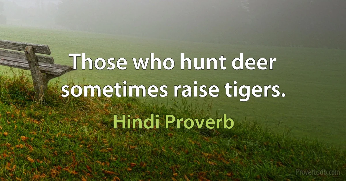 Those who hunt deer sometimes raise tigers. (Hindi Proverb)