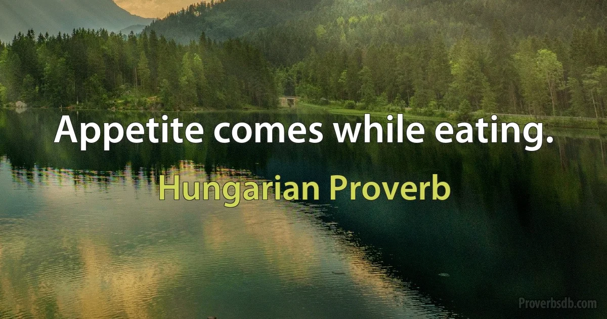 Appetite comes while eating. (Hungarian Proverb)