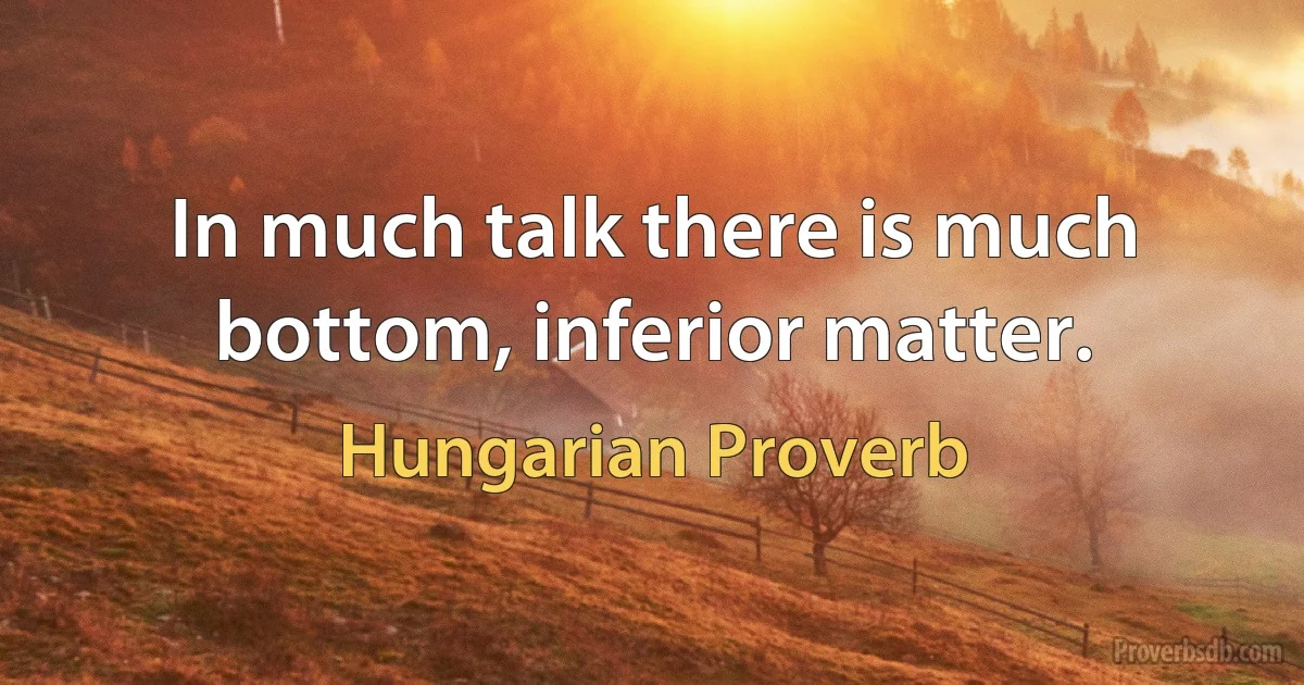 In much talk there is much bottom, inferior matter. (Hungarian Proverb)