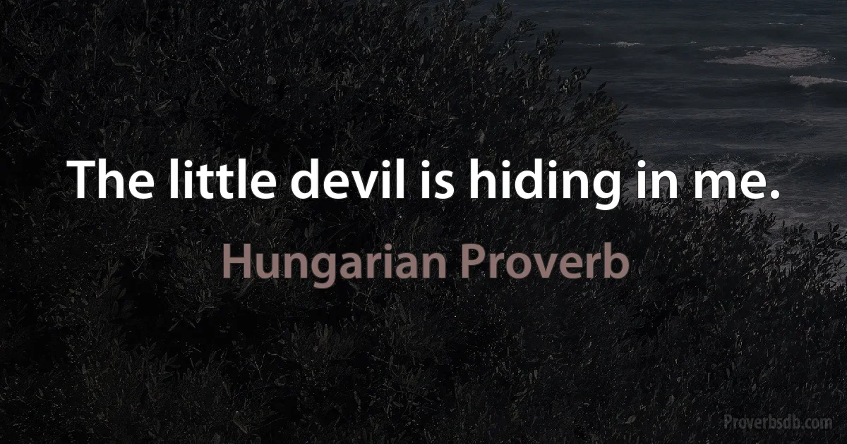 The little devil is hiding in me. (Hungarian Proverb)