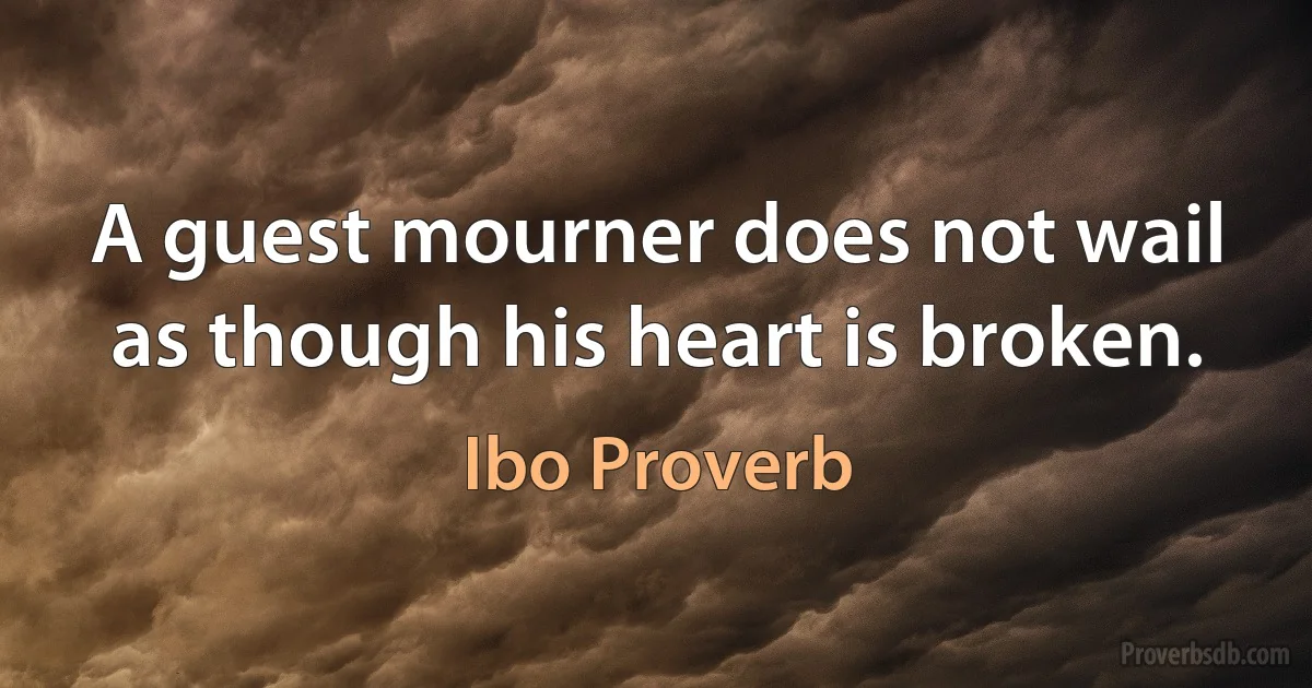 A guest mourner does not wail as though his heart is broken. (Ibo Proverb)