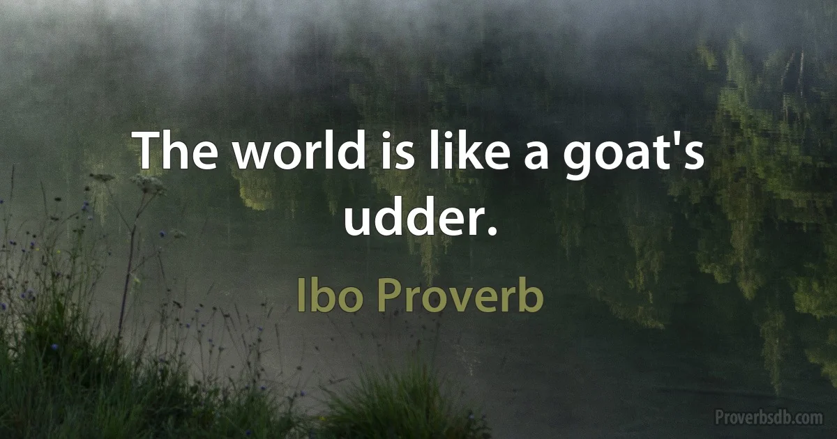 The world is like a goat's udder. (Ibo Proverb)