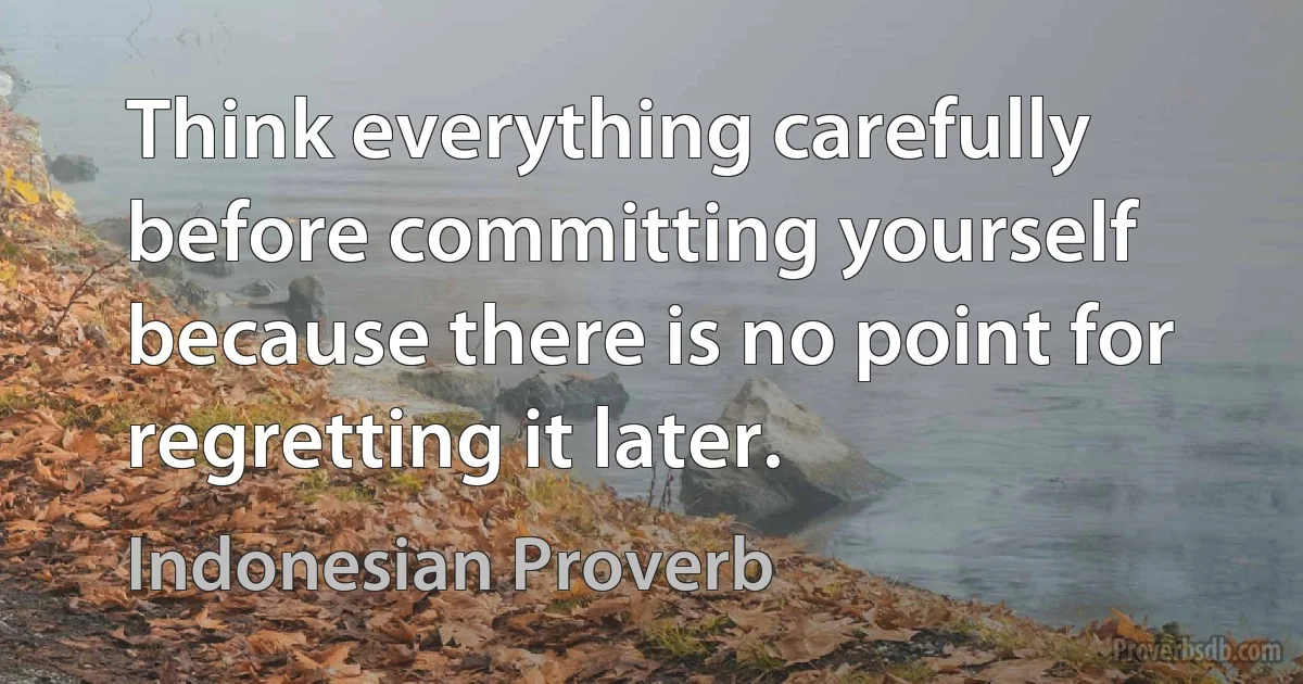 Think everything carefully before committing yourself because there is no point for regretting it later. (Indonesian Proverb)