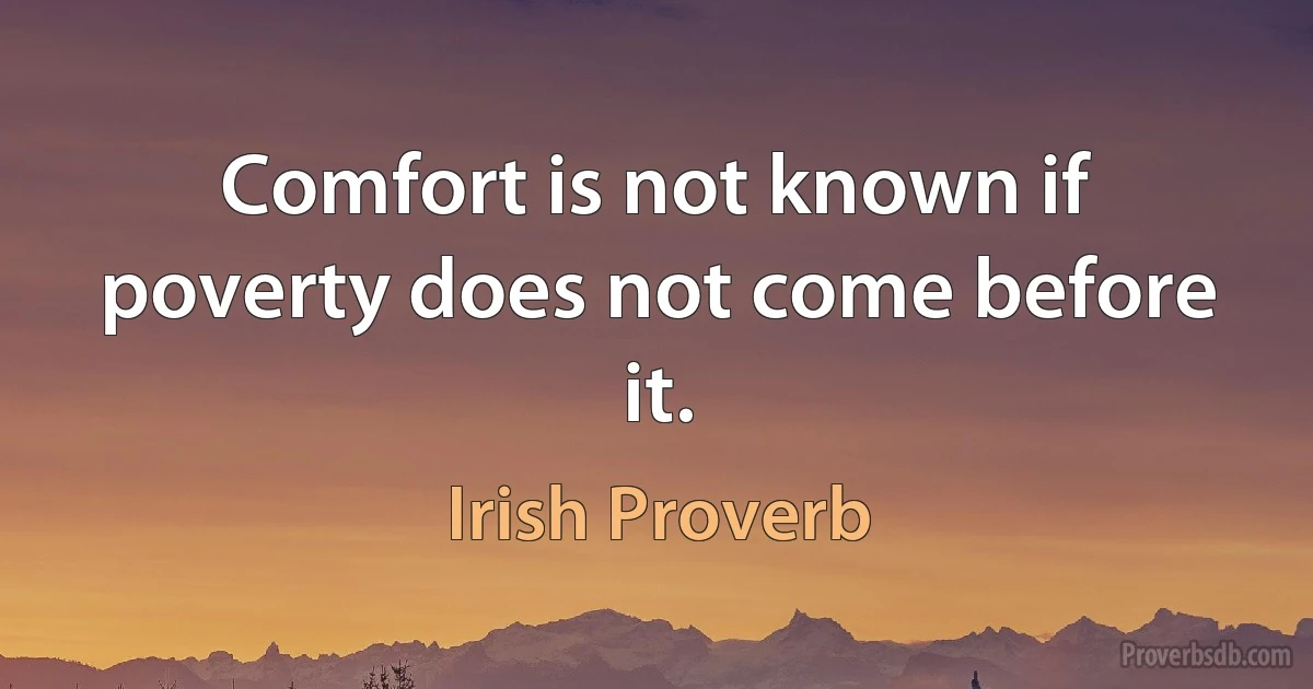 Comfort is not known if poverty does not come before it. (Irish Proverb)