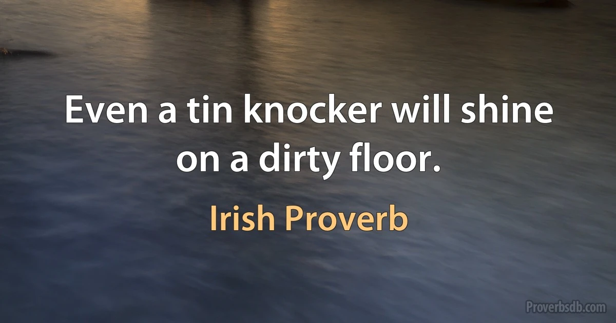 Even a tin knocker will shine on a dirty floor. (Irish Proverb)