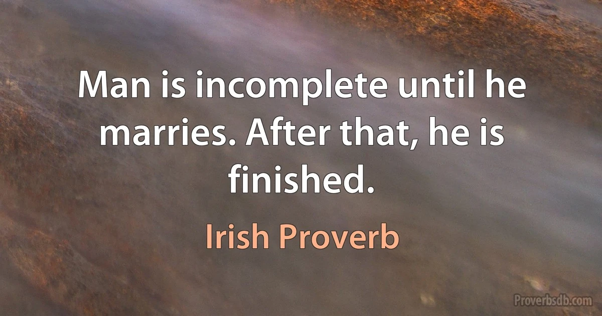 Man is incomplete until he marries. After that, he is finished. (Irish Proverb)