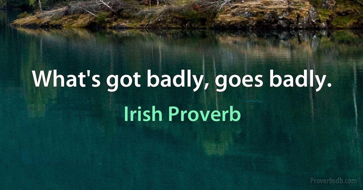 What's got badly, goes badly. (Irish Proverb)