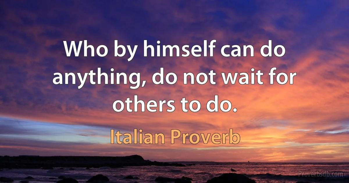 Who by himself can do anything, do not wait for others to do. (Italian Proverb)