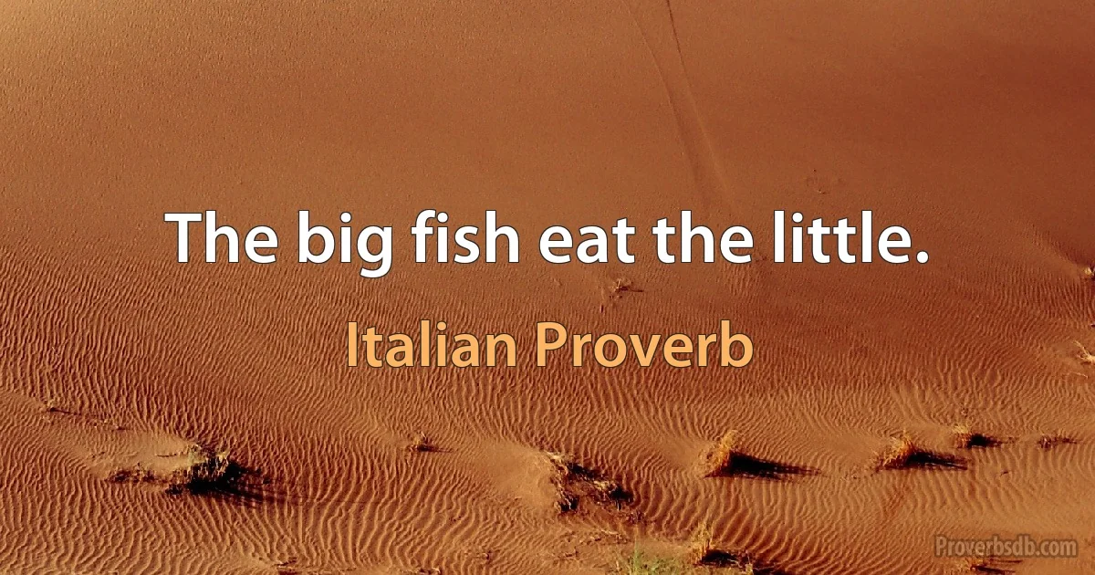 The big fish eat the little. (Italian Proverb)