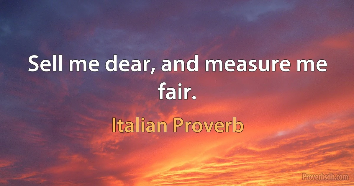 Sell me dear, and measure me fair. (Italian Proverb)