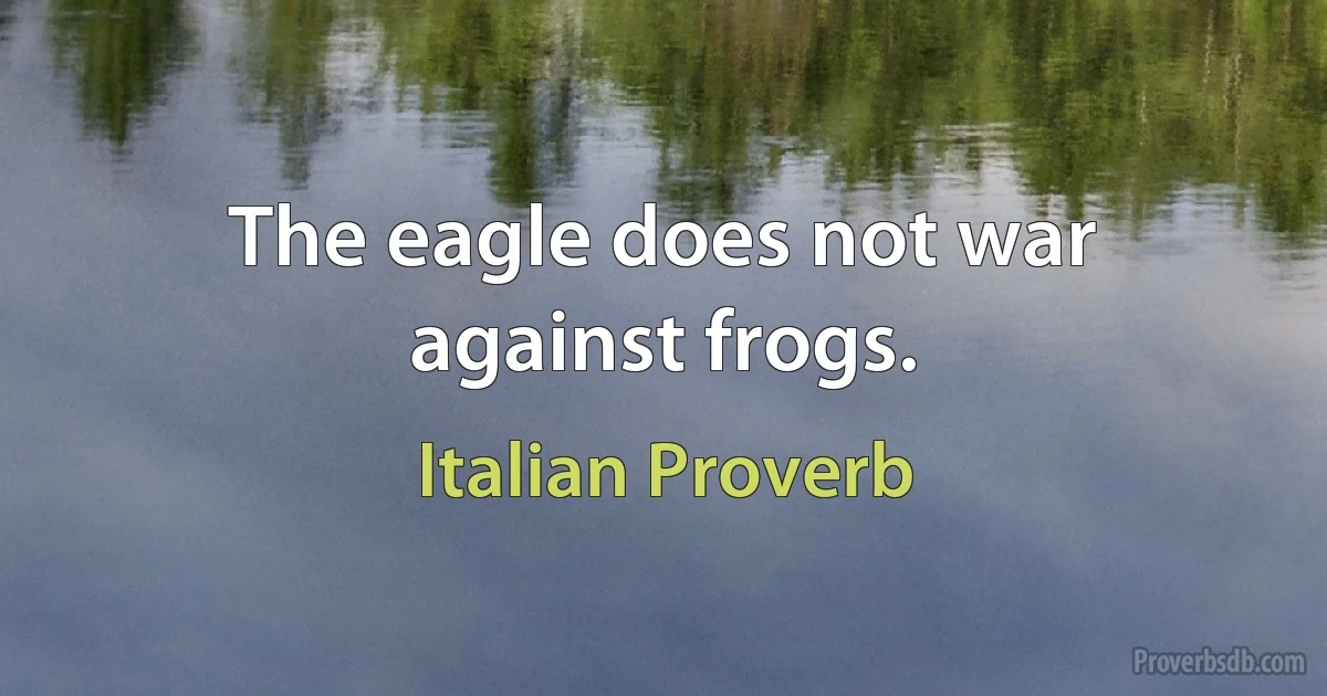 The eagle does not war against frogs. (Italian Proverb)