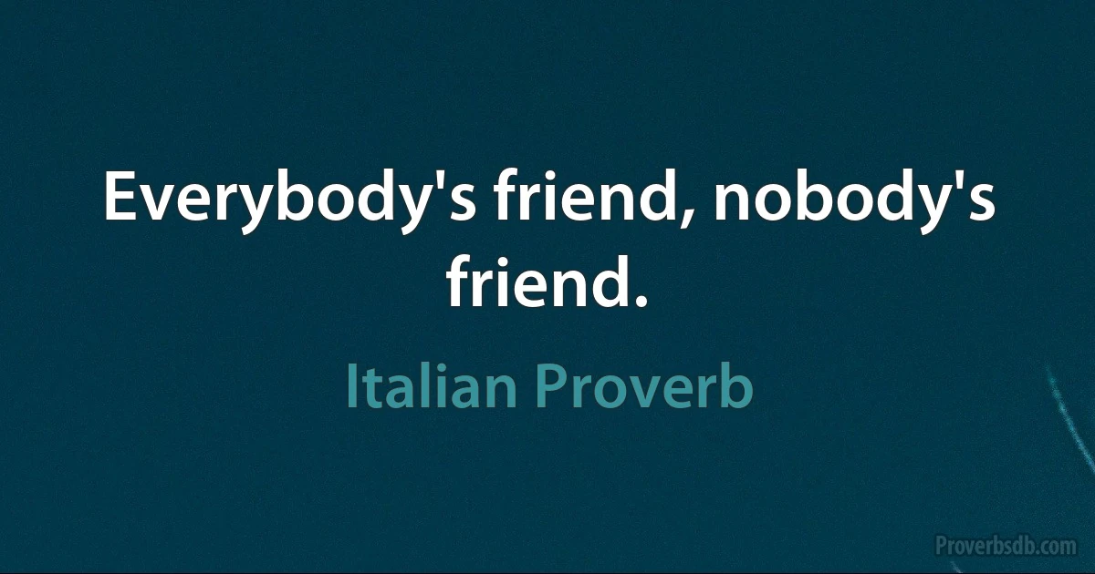 Everybody's friend, nobody's friend. (Italian Proverb)