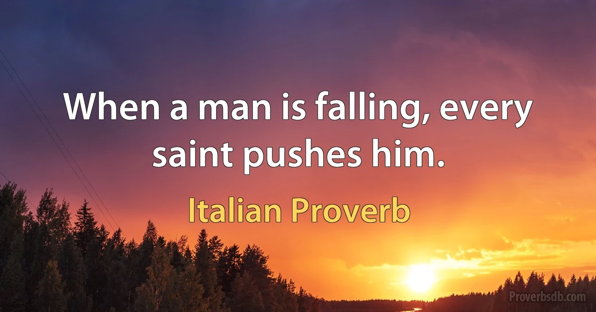 When a man is falling, every saint pushes him. (Italian Proverb)