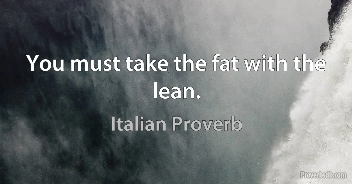 You must take the fat with the lean. (Italian Proverb)