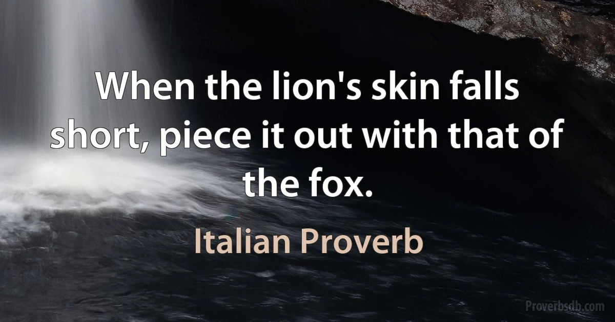 When the lion's skin falls short, piece it out with that of the fox. (Italian Proverb)