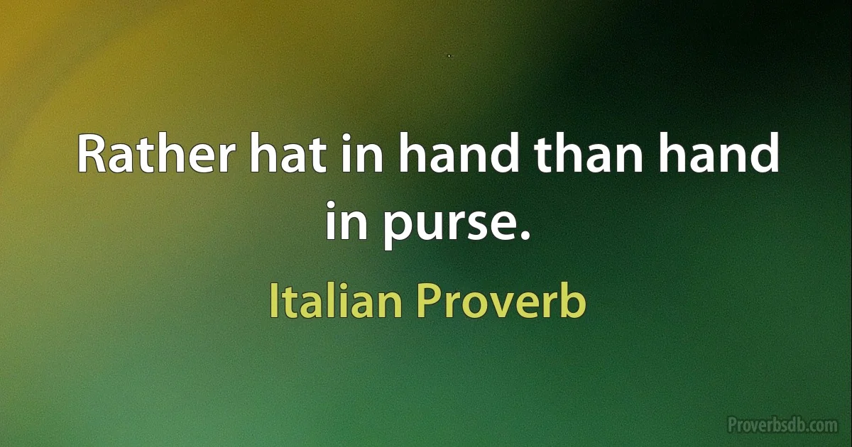 Rather hat in hand than hand in purse. (Italian Proverb)