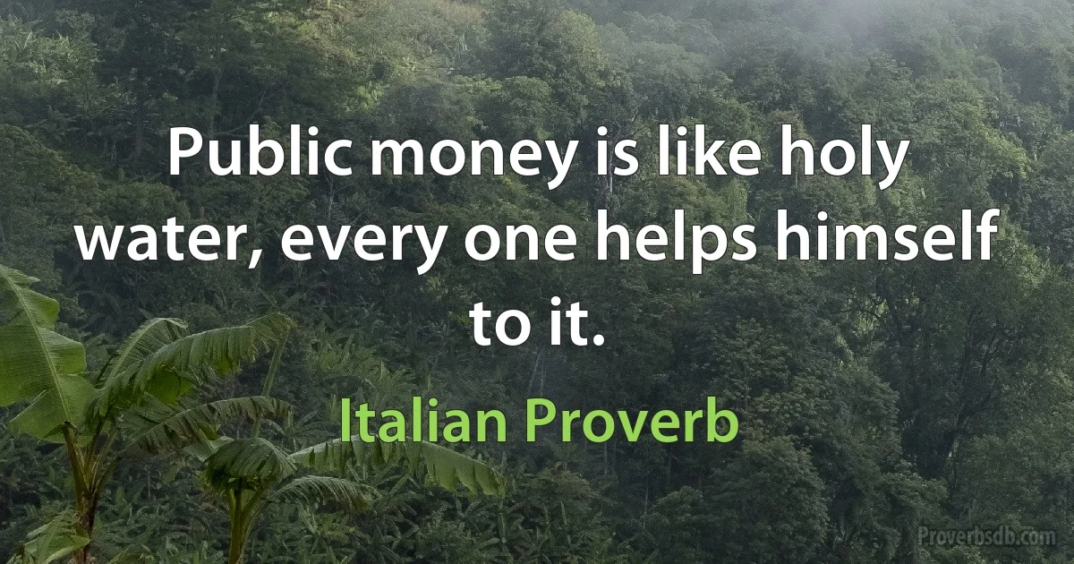 Public money is like holy water, every one helps himself to it. (Italian Proverb)