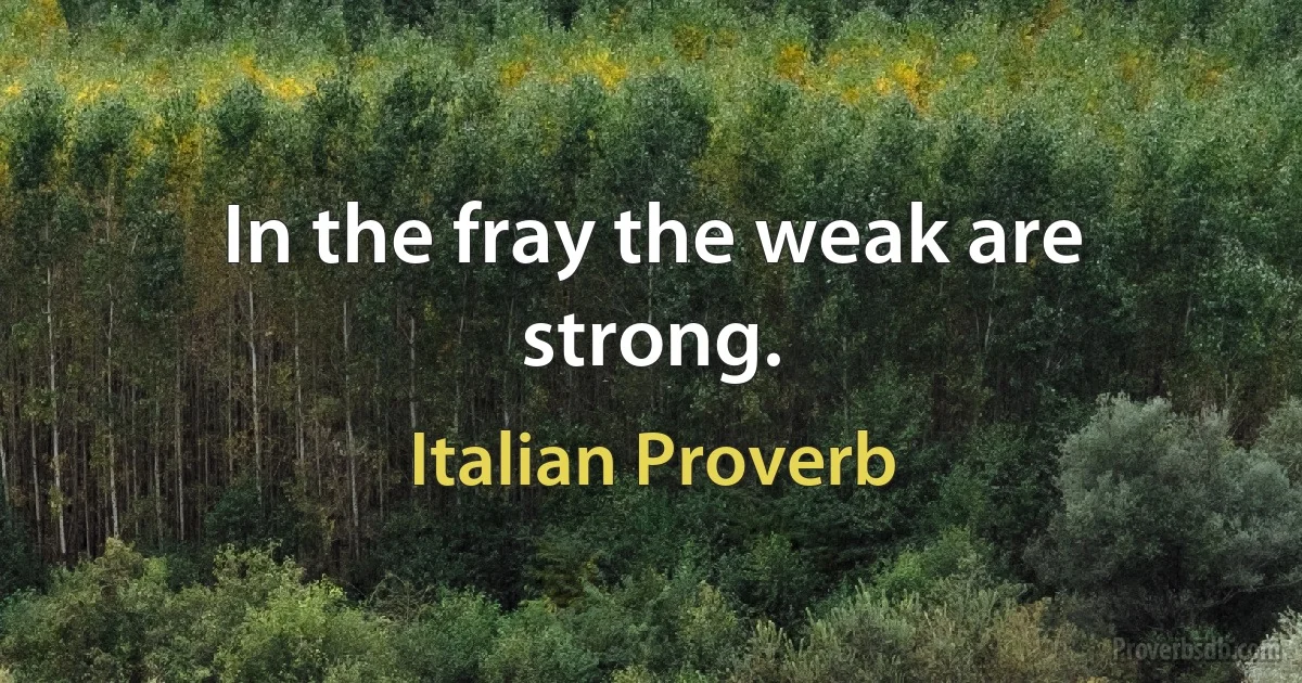 In the fray the weak are strong. (Italian Proverb)