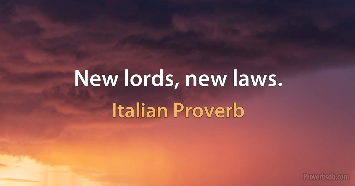 New lords, new laws. (Italian Proverb)