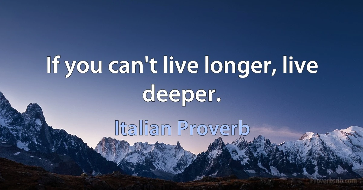 If you can't live longer, live deeper. (Italian Proverb)