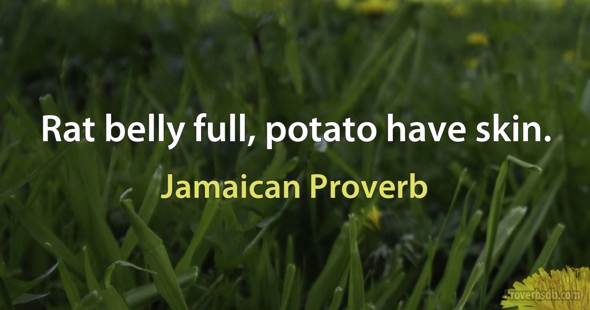 Rat belly full, potato have skin. (Jamaican Proverb)