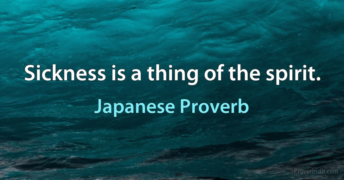 Sickness is a thing of the spirit. (Japanese Proverb)