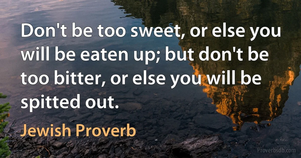 Don't be too sweet, or else you will be eaten up; but don't be too bitter, or else you will be spitted out. (Jewish Proverb)