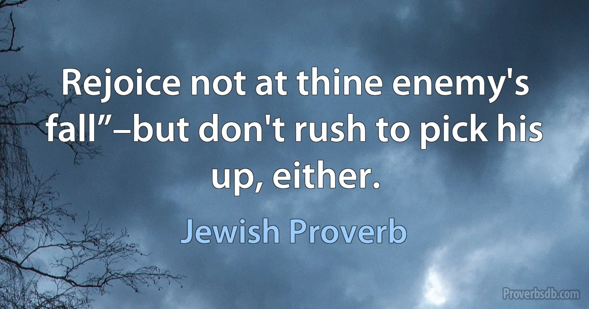 Rejoice not at thine enemy's fall”–but don't rush to pick his up, either. (Jewish Proverb)