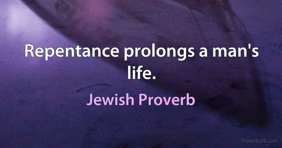 Repentance prolongs a man's life. (Jewish Proverb)